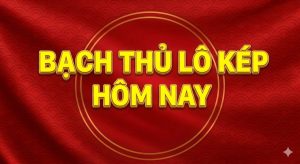 Bạch thủ lô kép hôm nay miễn phí bất bại